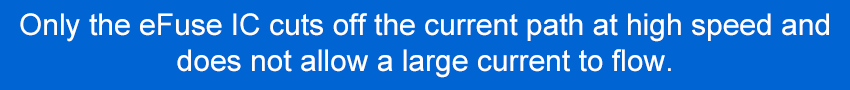 Only the eFuse IC cuts off the current path at high speed and does not allow a large current to flow.