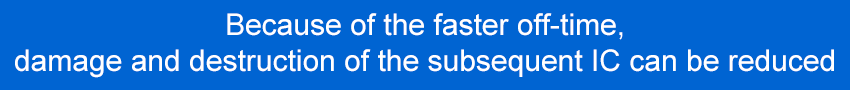 Because of the faster off-time, damage and destruction of the subsequent IC can be reduced